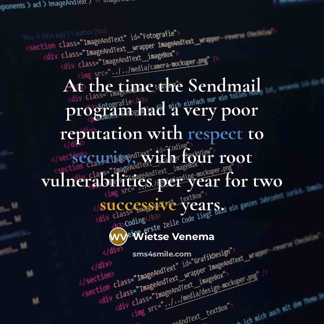 “At the time the Sendmail program had a very poor reputation with respect to security, with four root vulnerabilities per year for two successive years.” quote by Wietse Venema
