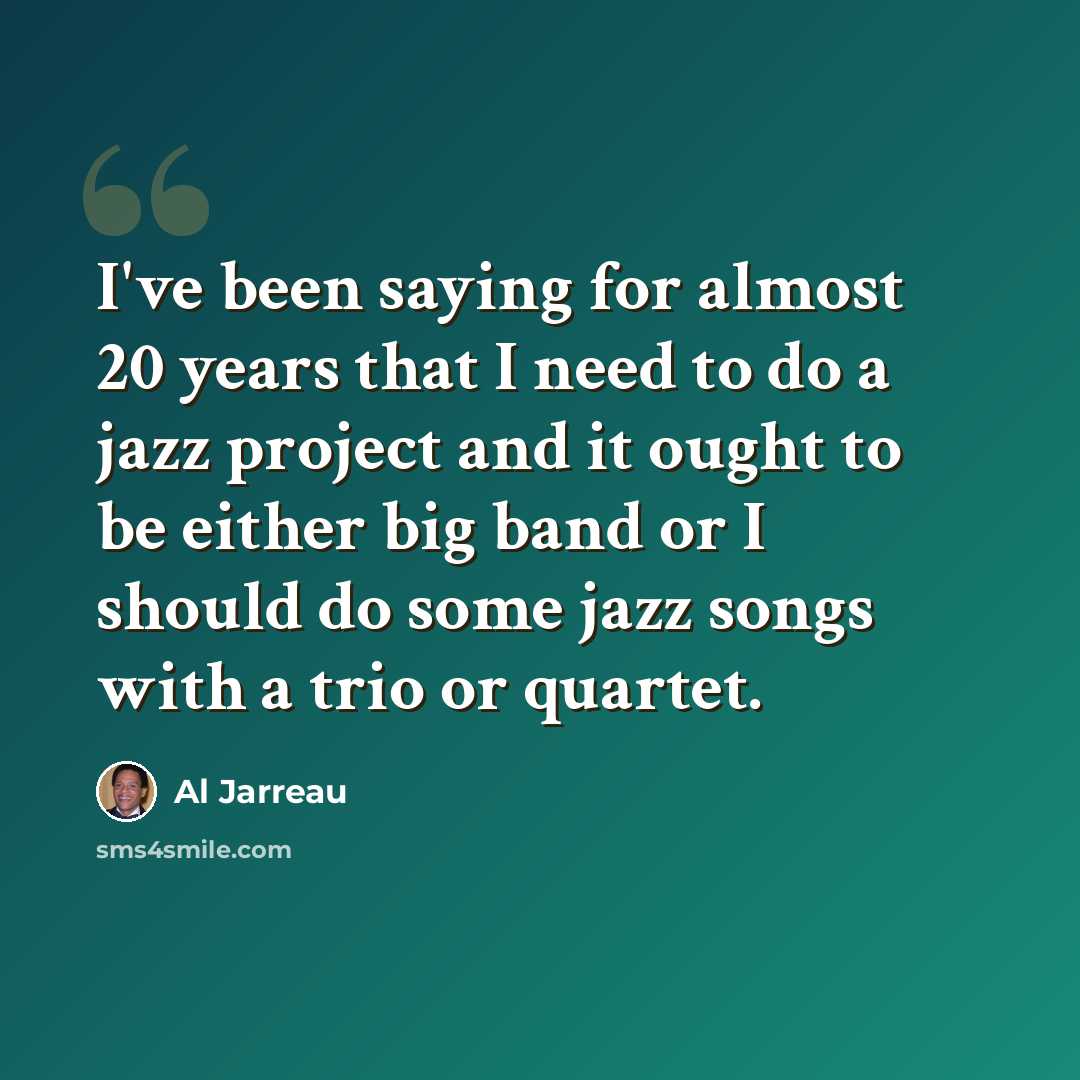 “I've been saying for almost 20 years that I need to do a jazz project and it ought to be either big band or I should do some jazz songs with a trio or quartet.” quote by Al Jarreau