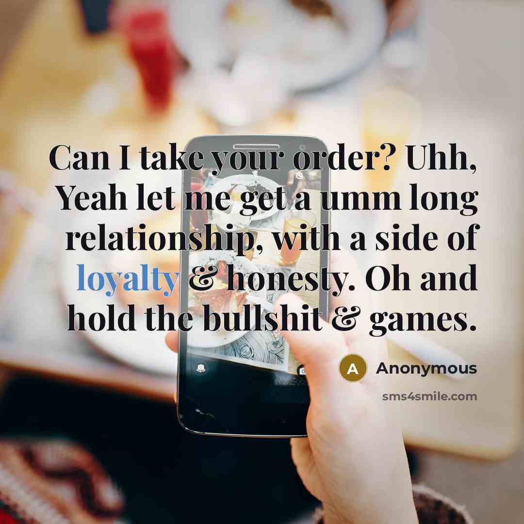 “Can I take your order? Uhh, Yeah let me get a umm long relationship, with a side of loyalty & honesty. Oh and hold the bullshit & games.” quote by Anonymous