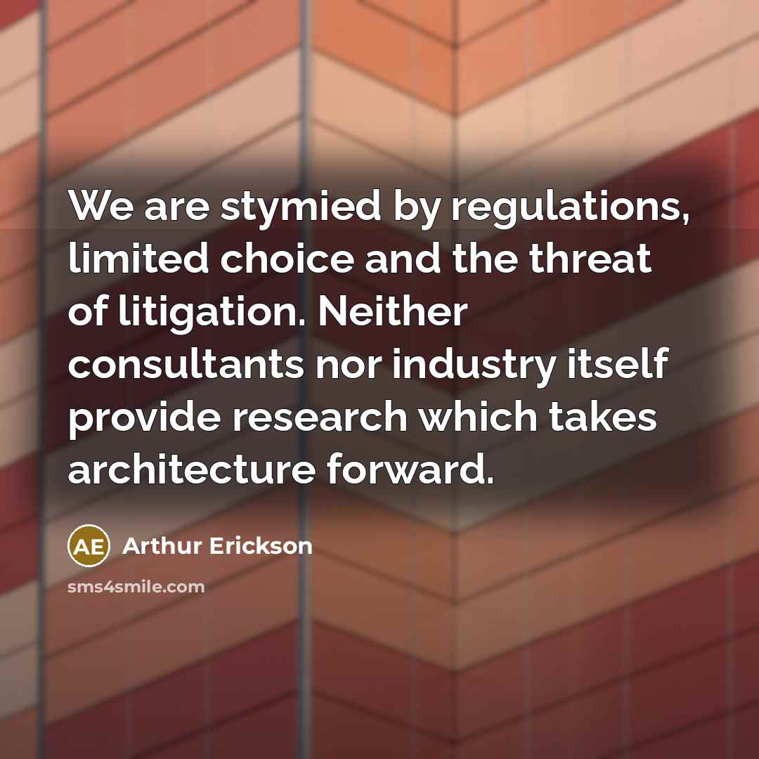 “We are stymied by regulations, limited choice and the threat of litigation. Neither consultants nor industry itself provide research which takes architecture forward.” quote by Arthur Erickson