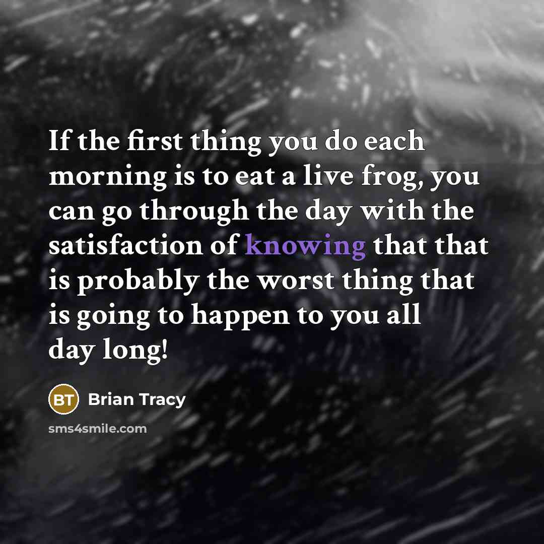 “If the first thing you do each morning is to eat a live frog, you can go through the day with the satisfaction of knowing that that is probably the worst thing that is going to happen to you all day long!” quote by Brian Tracy