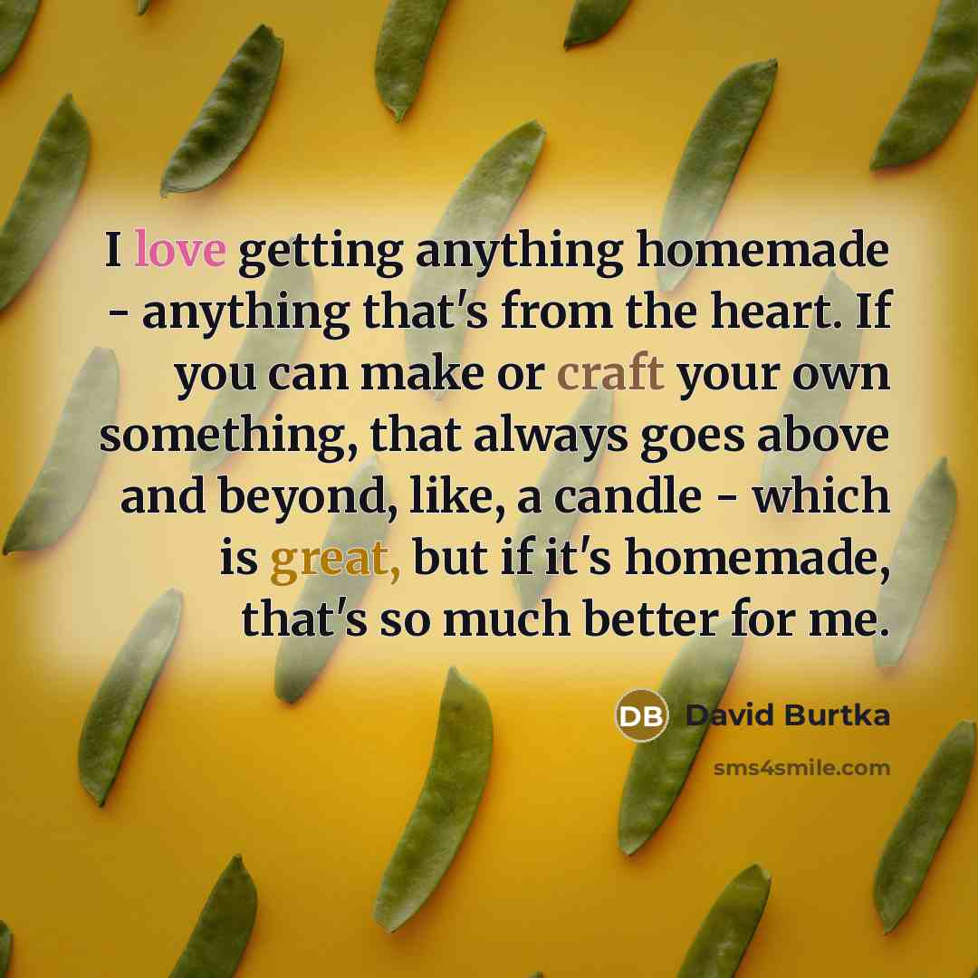 “I love getting anything homemade - anything that's from the heart. If you can make or craft your own something, that always goes above and beyond, like, a candle - which is great, but if it's homemade, that's so much better for me.” quote by David Burtka