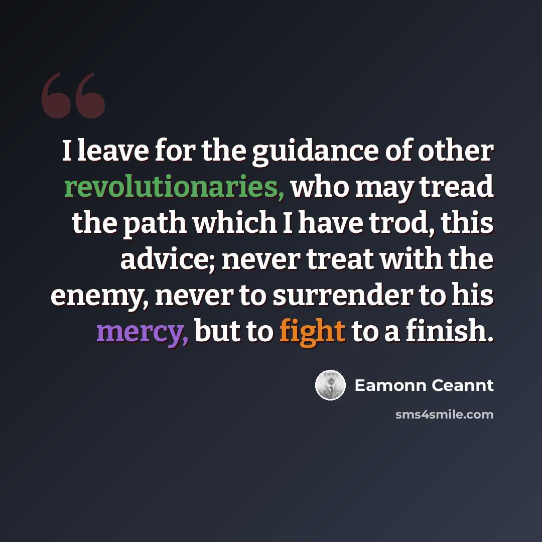 “I leave for the guidance of other revolutionaries, who may tread the path which I have trod, this advice; never treat with the enemy, never to surrender to his mercy, but to fight to a finish.” quote by Eamonn Ceannt