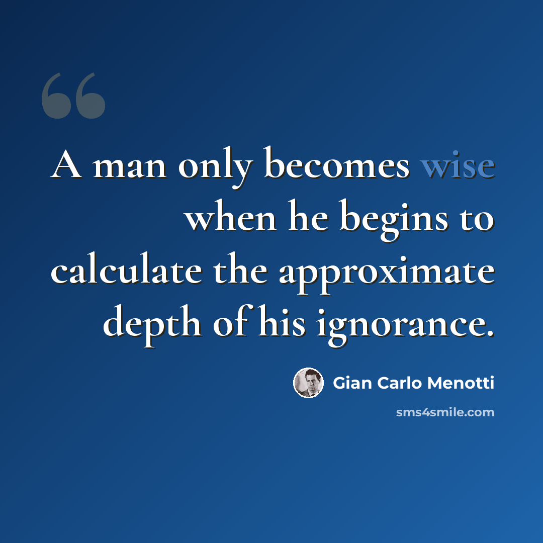 “A man only becomes wise when he begins to calculate the approximate depth of his ignorance.” quote by Gian Carlo Menotti