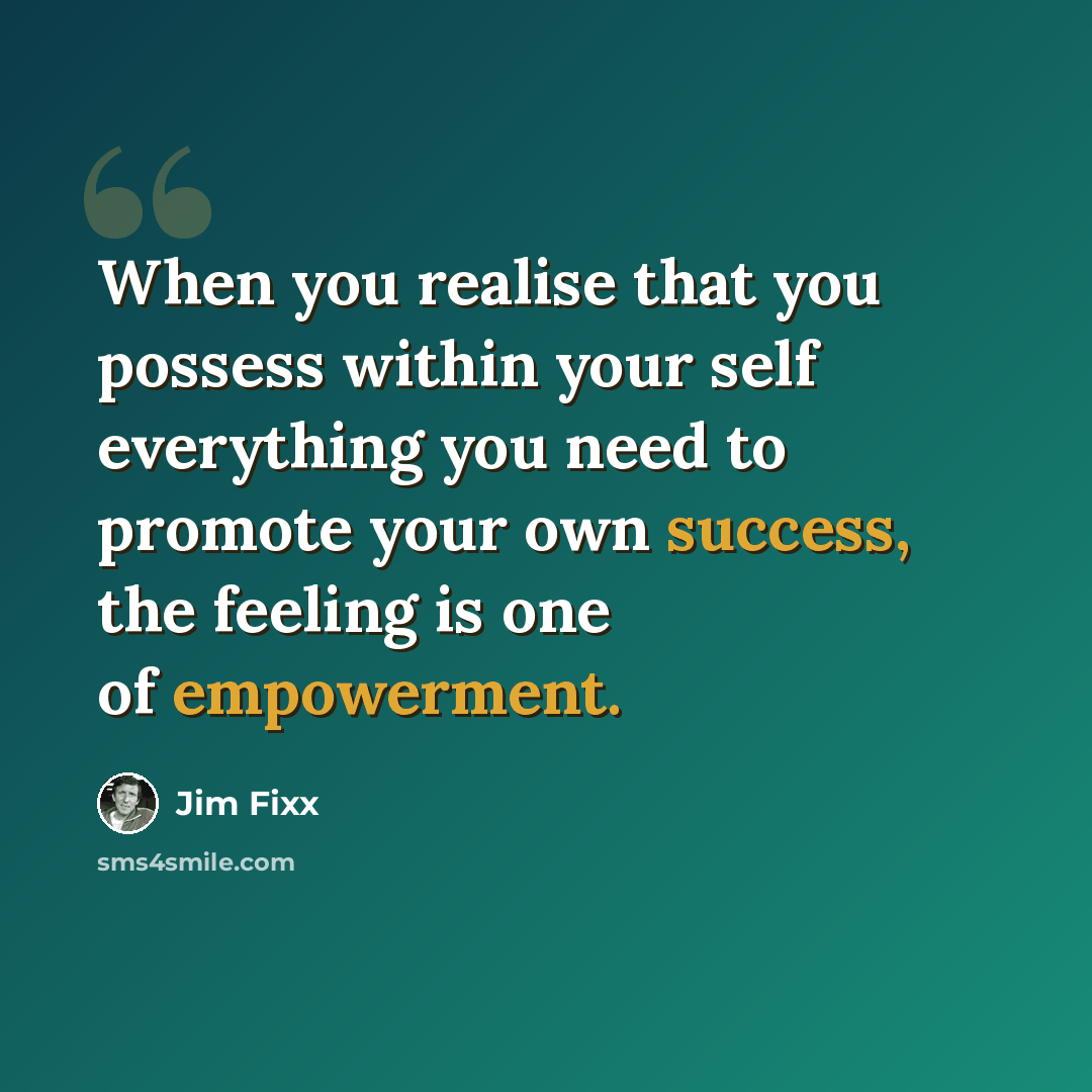 “When you realise that you possess within your self everything you need to promote your own success, the feeling is one of empowerment.” quote by Jim Fixx