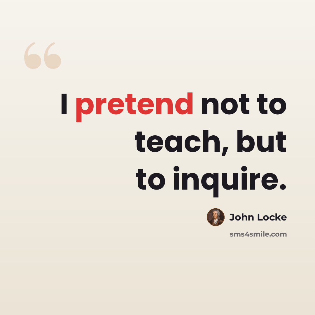 “I pretend not to teach, but to inquire.” quote by John Locke