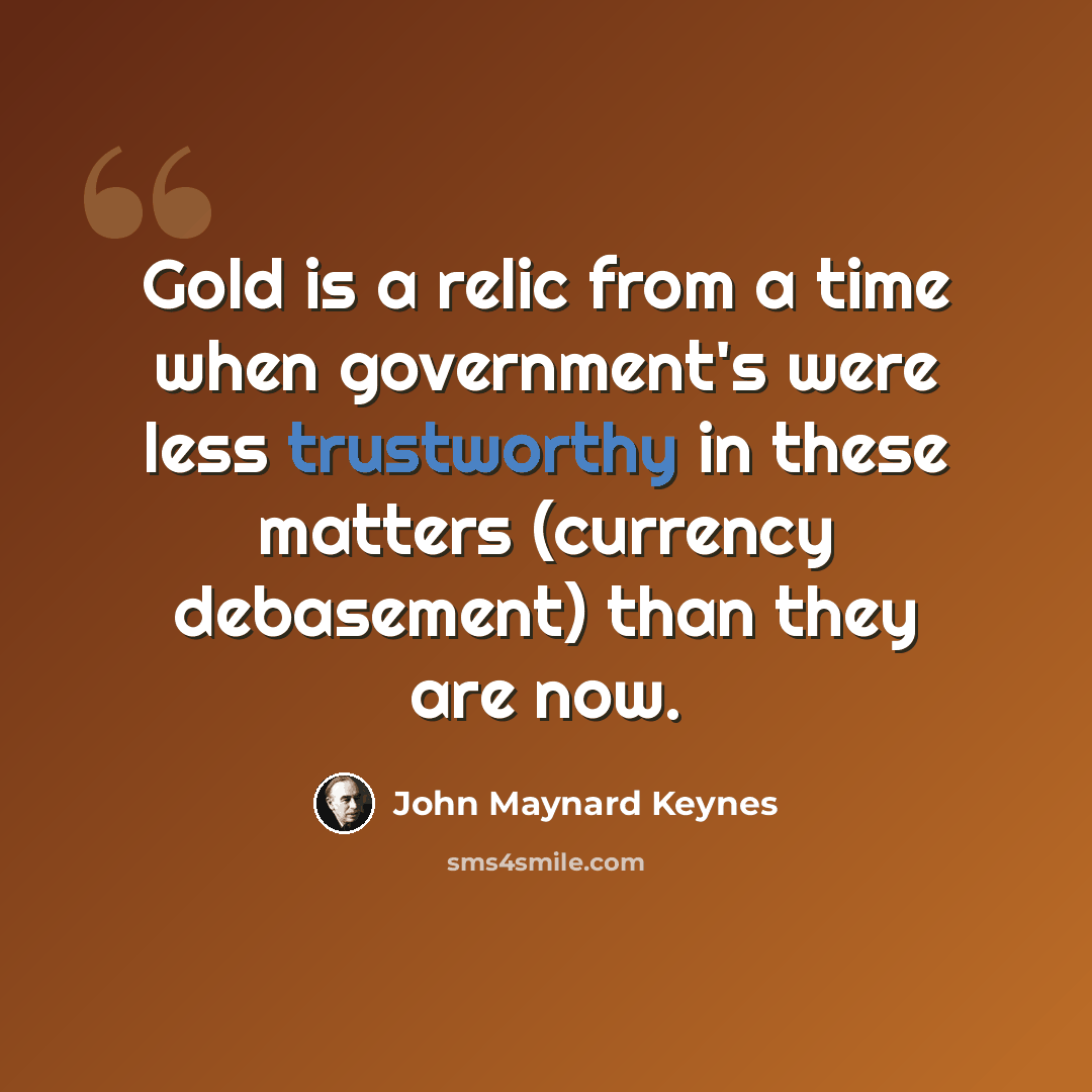 “Gold is a relic from a time when government's were less trustworthy in these matters (currency debasement) than they are now.” quote by John Maynard Keynes