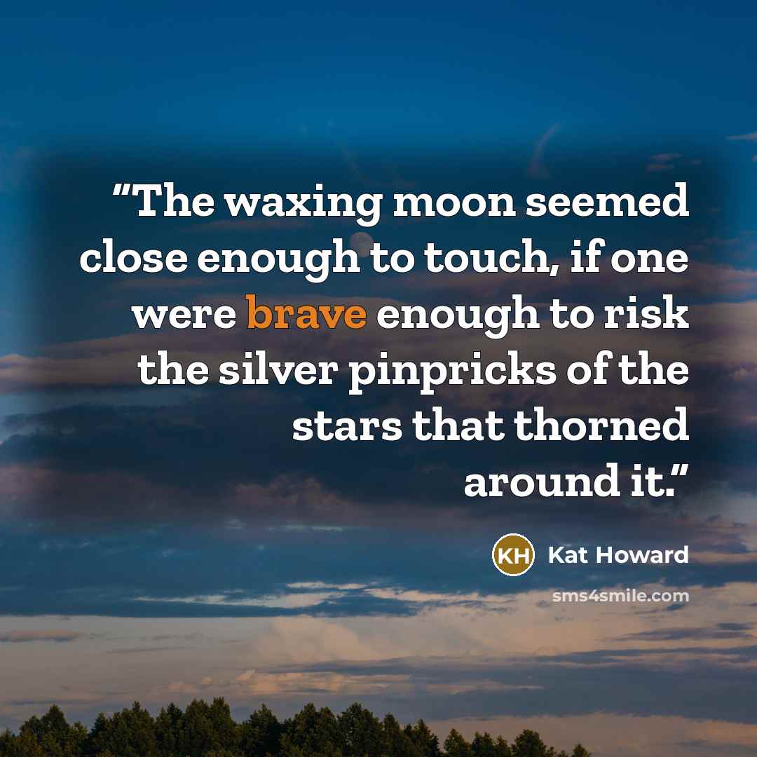 “The waxing moon seemed close enough to touch, if one were brave enough to risk the silver pinpricks of the stars that thorned around it.” quote by Kat Howard