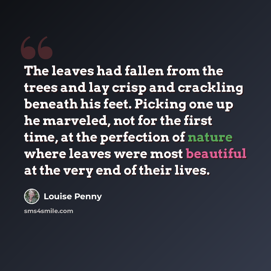 “The leaves had fallen from the trees and lay crisp and crackling beneath his feet. Picking one up he marveled, not for the first time, at the perfection of nature where leaves were most beautiful at the very end of their lives.” quote by Louise Penny