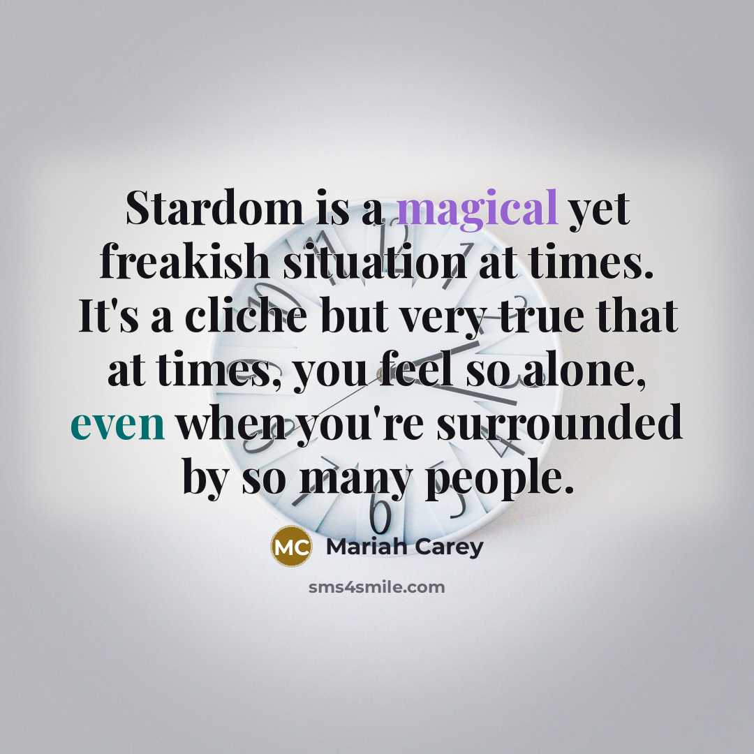 “Stardom is a magical yet freakish situation at times. It's a cliche but very true that at times, you feel so alone, even when you're surrounded by so many people.” quote by Mariah Carey