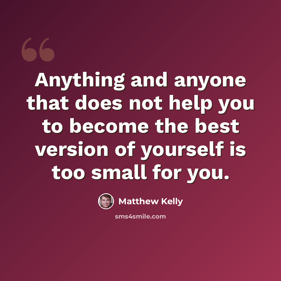 “Anything and anyone that does not help you to become the best version of yourself is too small for you.” quote by Matthew Kelly