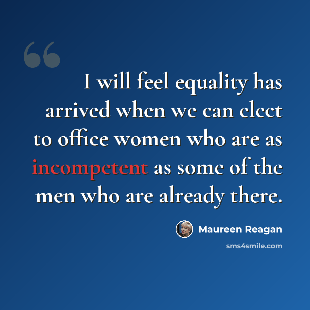 “I will feel equality has arrived when we can elect to office women who are as incompetent as some of the men who are already there.” quote by Maureen Reagan