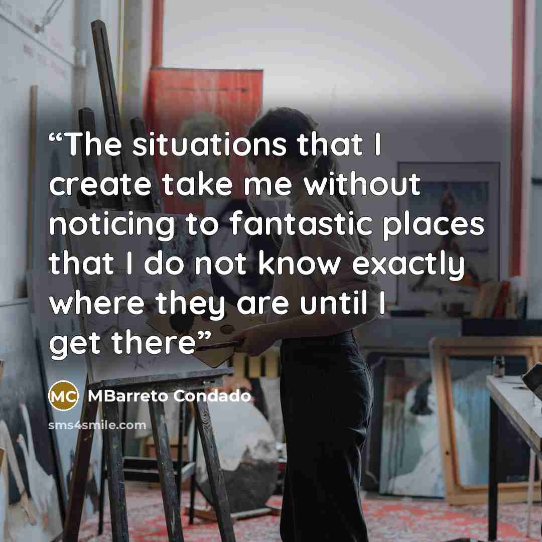 “The situations that I create take me without noticing to fantastic places that I do not know exactly where they are until I get there” quote by MBarreto Condado