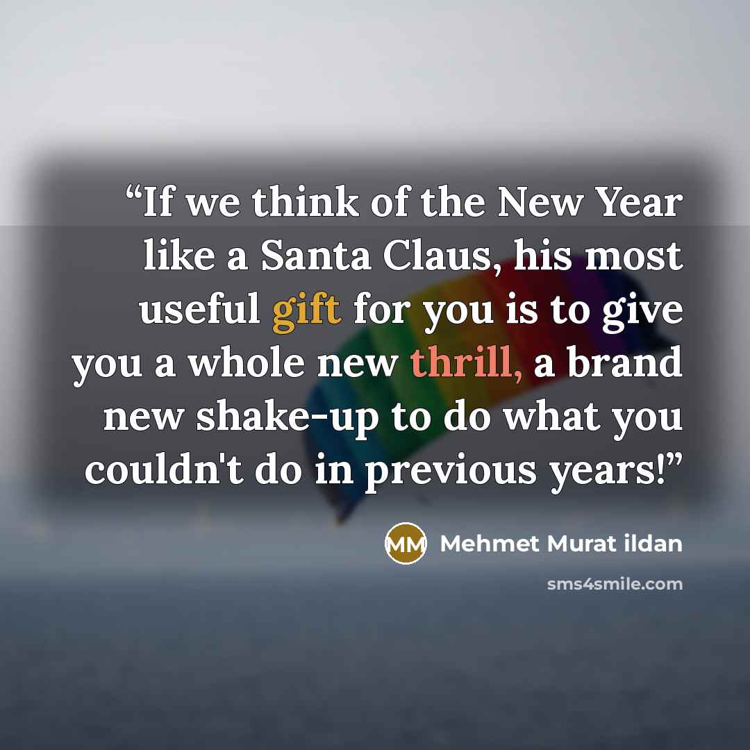 “If we think of the New Year like a Santa Claus, his most useful gift for you is to give you a whole new thrill, a brand new shake-up to do what you couldn't do in previous years!” quote by Mehmet Murat ildan