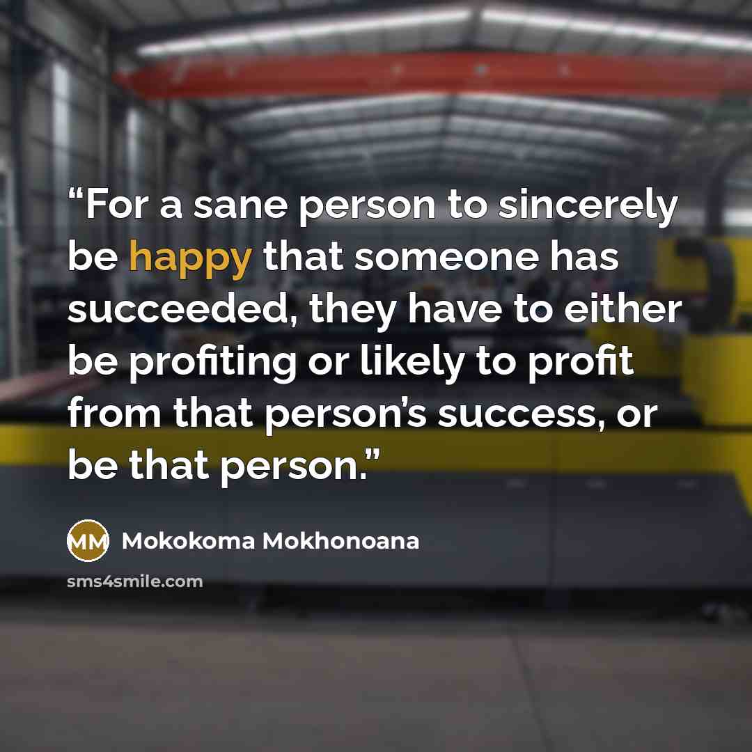 “For a sane person to sincerely be happy that someone has succeeded, they have to either be profiting or likely to profit from that person’s success, or be that person.” quote by Mokokoma Mokhonoana