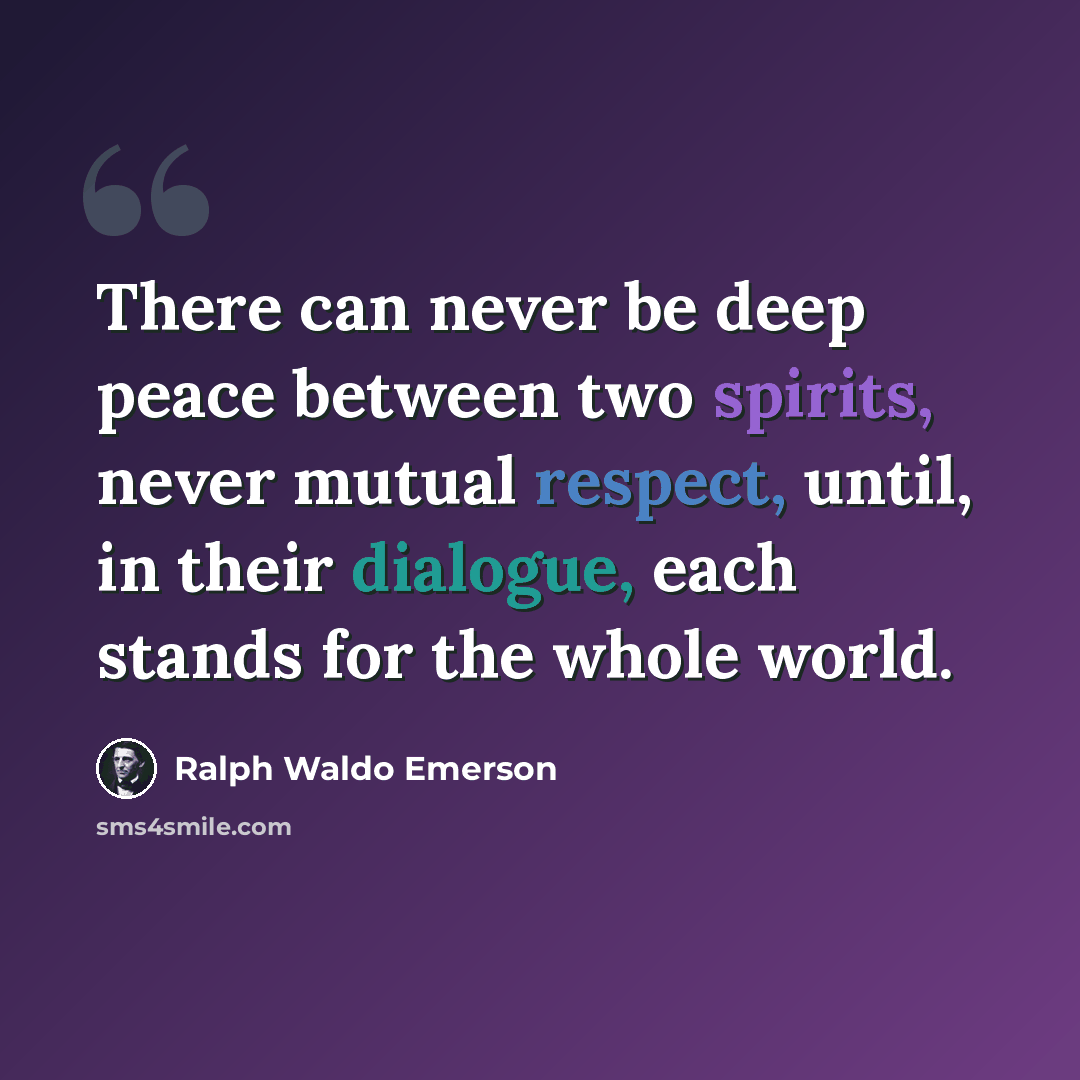 “There can never be deep peace between two spirits, never mutual respect, until, in their dialogue, each stands for the whole world.” quote by Ralph Waldo Emerson