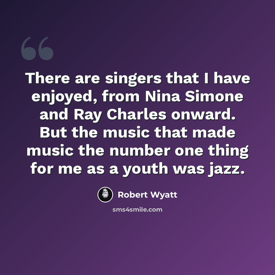 “There are singers that I have enjoyed, from Nina Simone and Ray Charles onward. But the music that made music the number one thing for me as a youth was jazz.” quote by Robert Wyatt