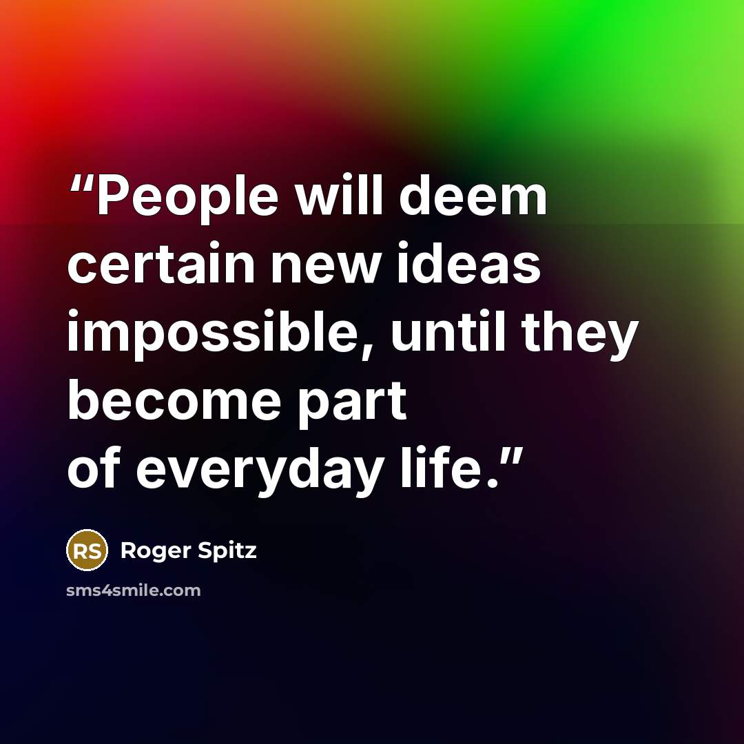 “People will deem certain new ideas impossible, until they become part of everyday life.” quote by Roger Spitz
