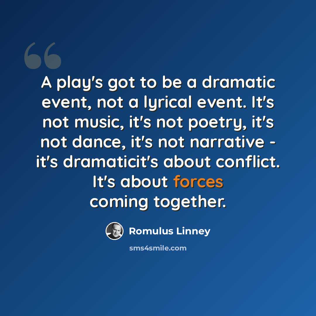 “A play's got to be a dramatic event, not a lyrical event. It's not music, it's not poetry, it's not dance, it's not narrative - it's dramaticit's about conflict. It's about forces coming together.” quote by Romulus Linney