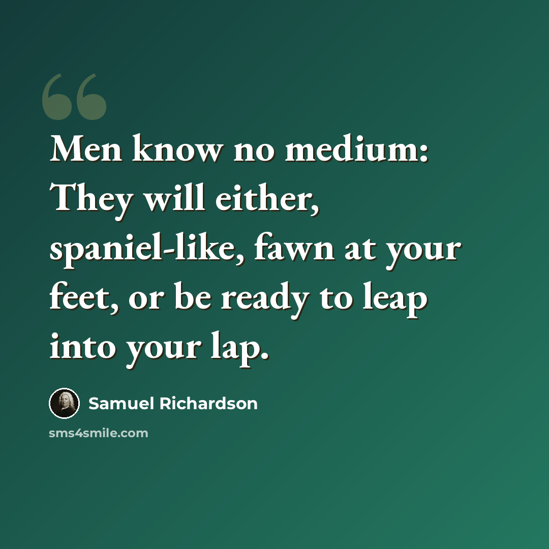 “Men know no medium: They will either, spaniel-like, fawn at your feet, or be ready to leap into your lap.” quote by Samuel Richardson