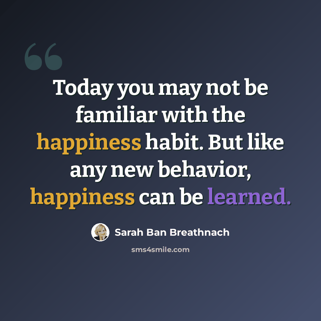 “Today you may not be familiar with the happiness habit. But like any new behavior, happiness can be learned.” quote by Sarah Ban Breathnach