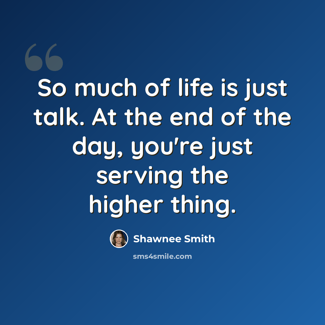 “So much of life is just talk. At the end of the day, you're just serving the higher thing.” quote by Shawnee Smith