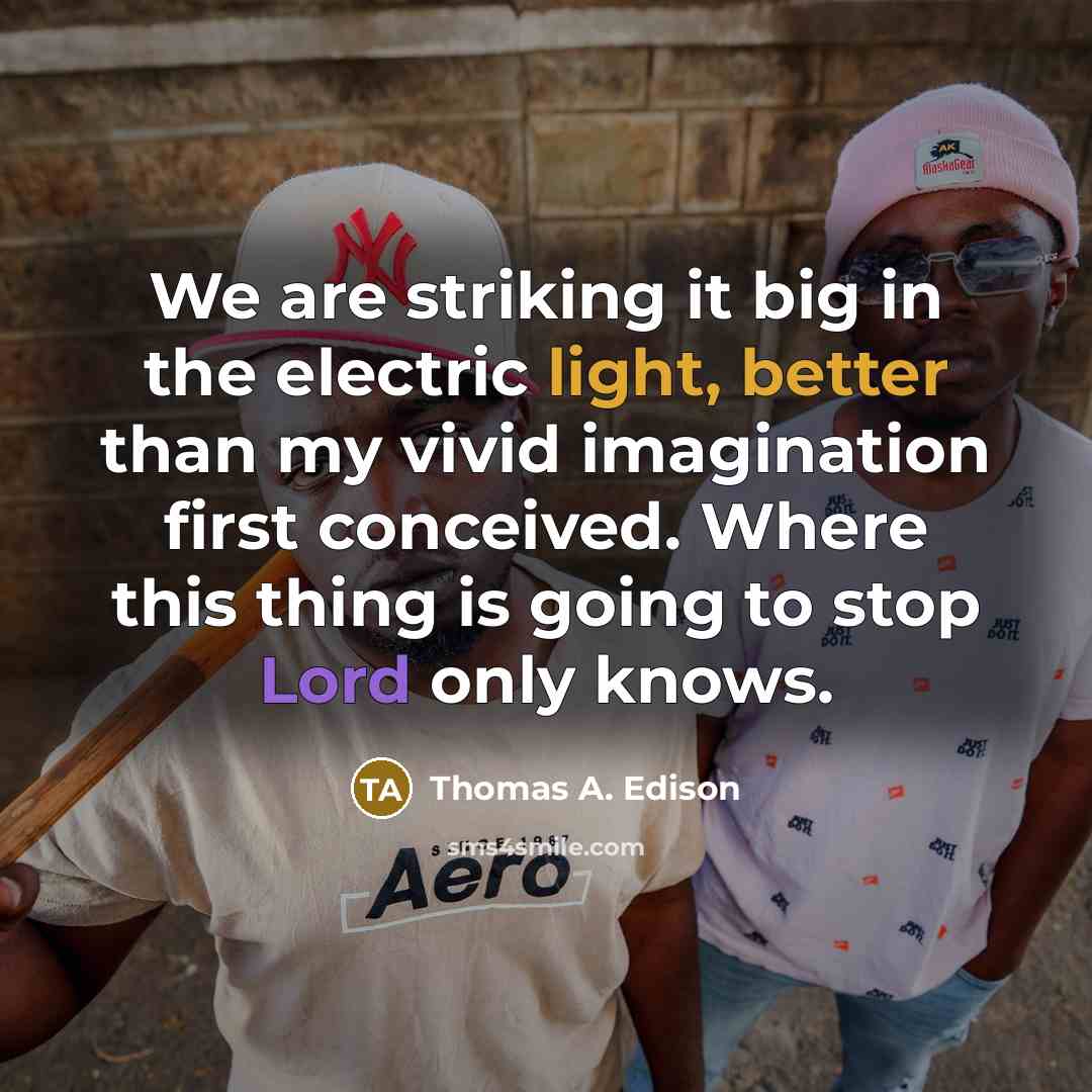“We are striking it big in the electric light, better than my vivid imagination first conceived. Where this thing is going to stop Lord only knows.” quote by Thomas A. Edison