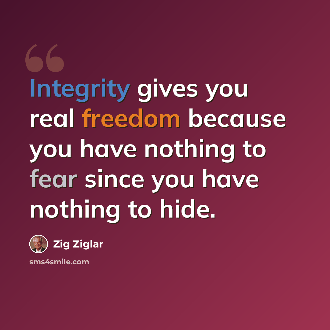“Integrity gives you real freedom because you have nothing to fear since you have nothing to hide.” quote by Zig Ziglar