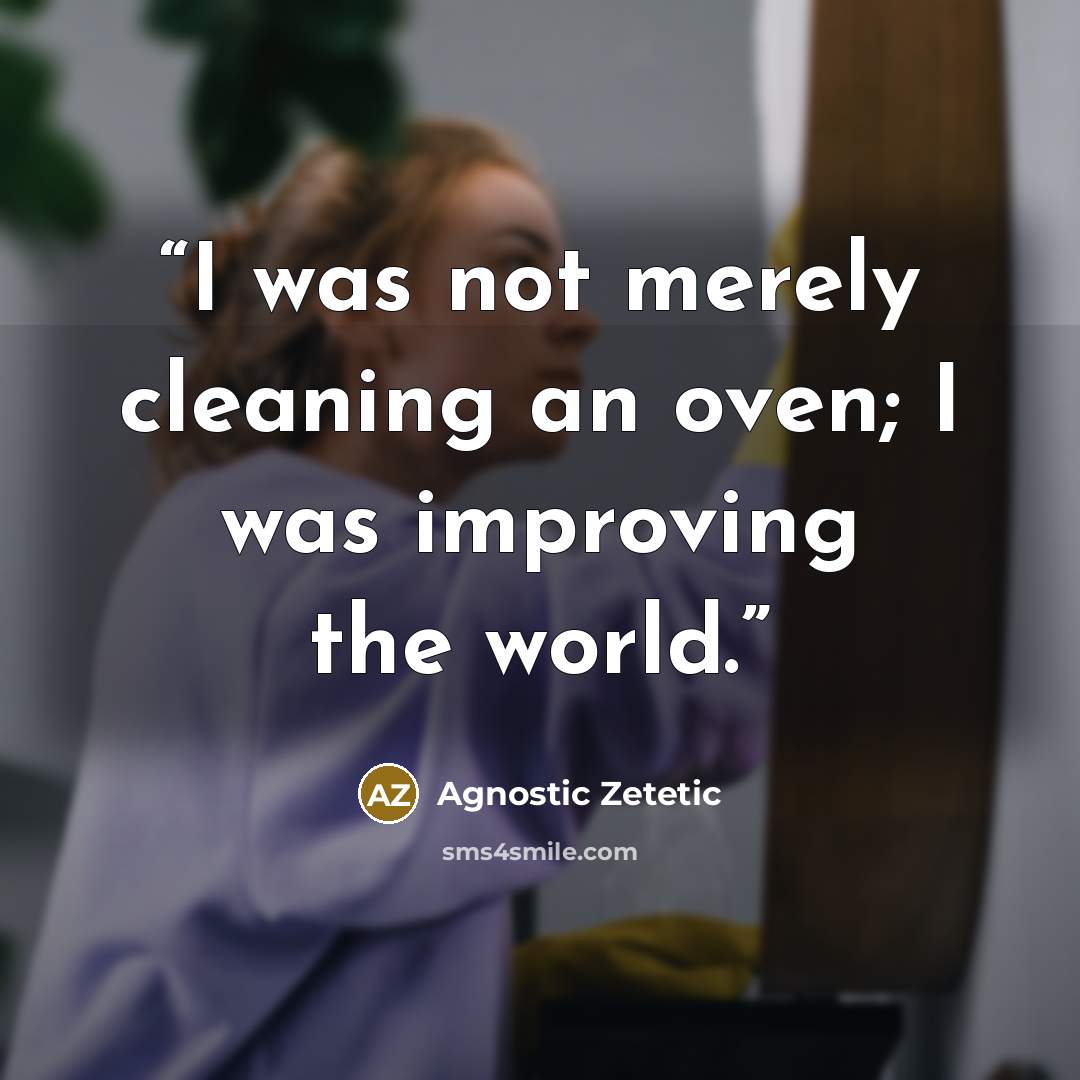 “I was not merely cleaning an oven; I was improving the world.” quote by Agnostic Zetetic