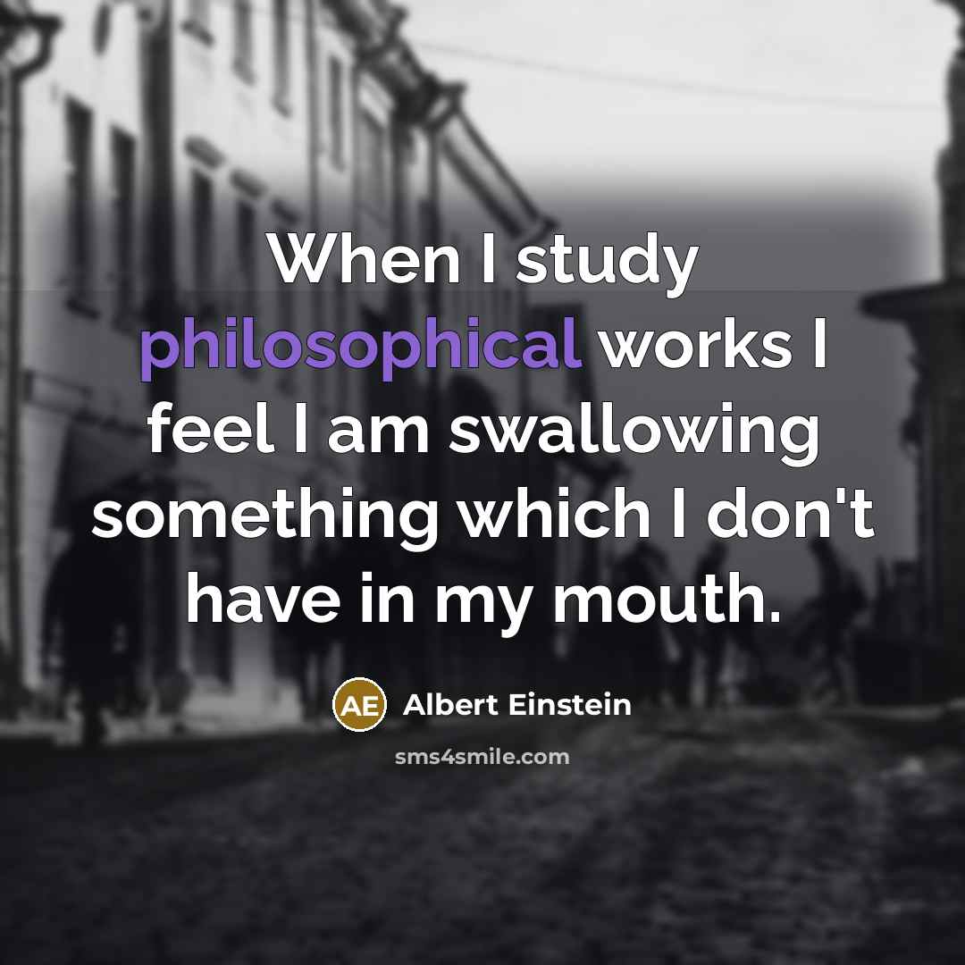 “When I study philosophical works I feel I am swallowing something which I don't have in my mouth.” quote by Albert Einstein