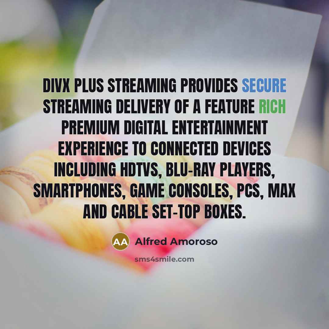 “DivX Plus Streaming provides secure streaming delivery of a feature rich premium digital entertainment experience to connected devices including HDTVs, Blu-ray players, smartphones, game consoles, PCs, Max and cable set-top boxes.” quote by Alfred Amoroso