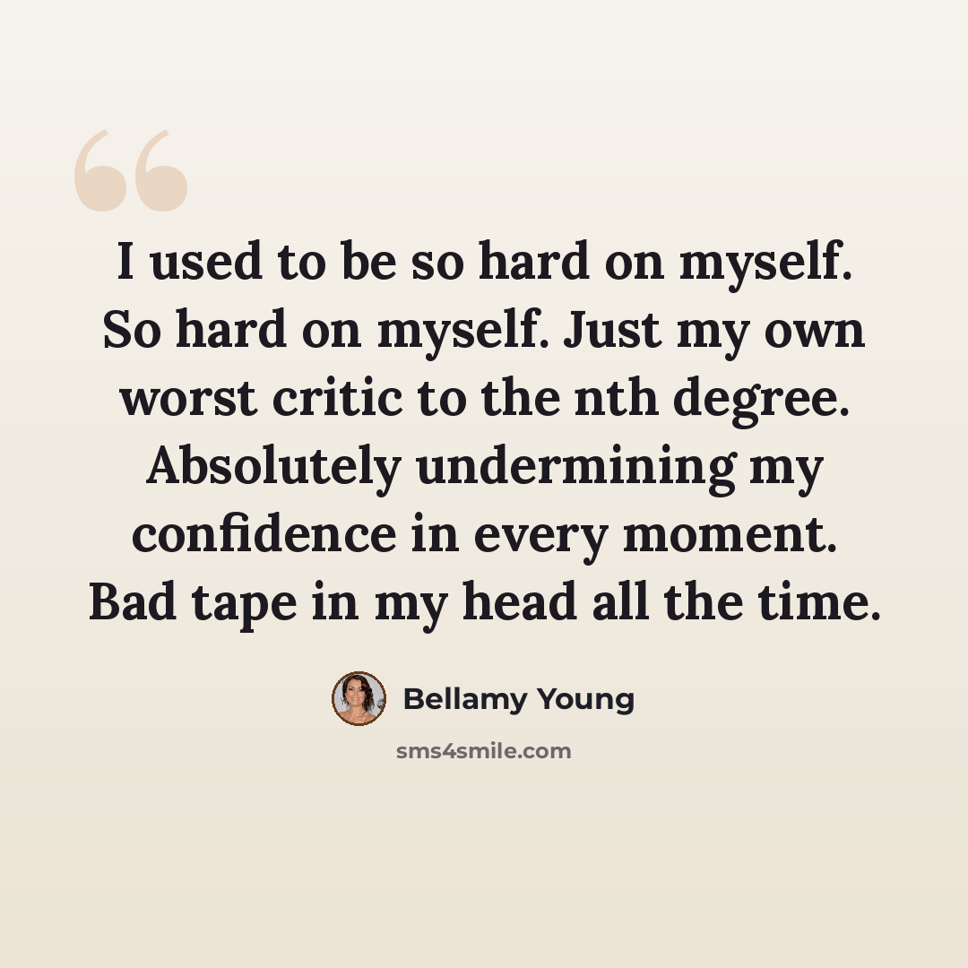 “I used to be so hard on myself. So hard on myself. Just my own worst critic to the nth degree. Absolutely undermining my confidence in every moment. Bad tape in my head all the time.” quote by Bellamy Young