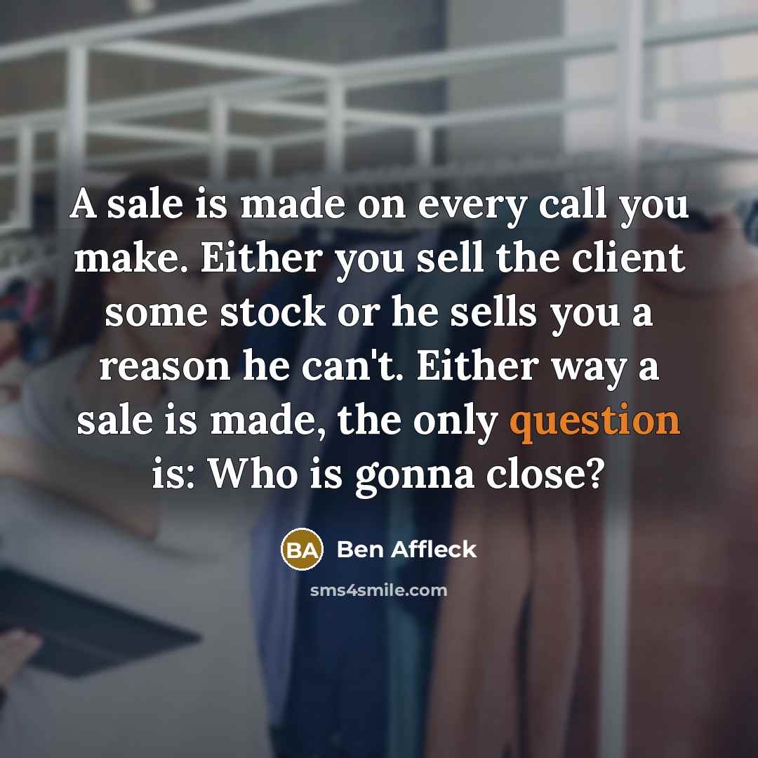 “A sale is made on every call you make. Either you sell the client some stock or he sells you a reason he can't. Either way a sale is made, the only question is: Who is gonna close?” quote by Ben Affleck