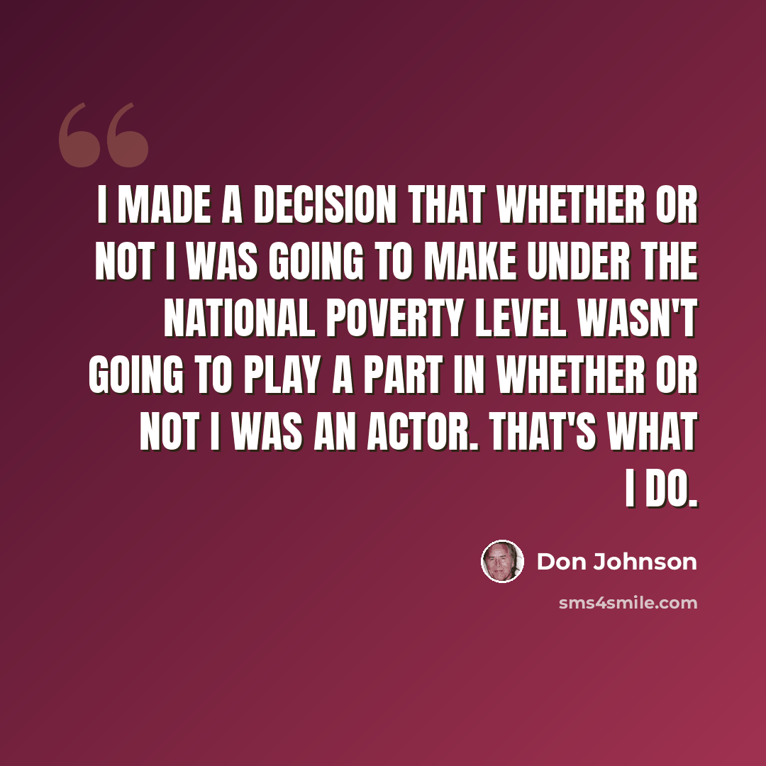 “I made a decision that whether or not I was going to make under the national poverty level wasn't going to play a part in whether or not I was an actor. That's what I do.” quote by Don Johnson