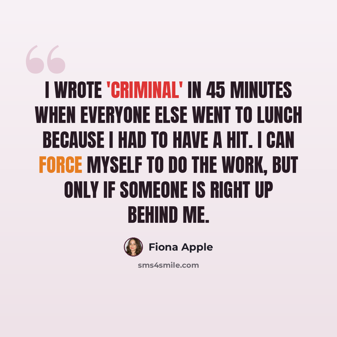 “I wrote 'Criminal' in 45 minutes when everyone else went to lunch because I had to have a hit. I can force myself to do the work, but only if someone is right up behind me.” quote by Fiona Apple
