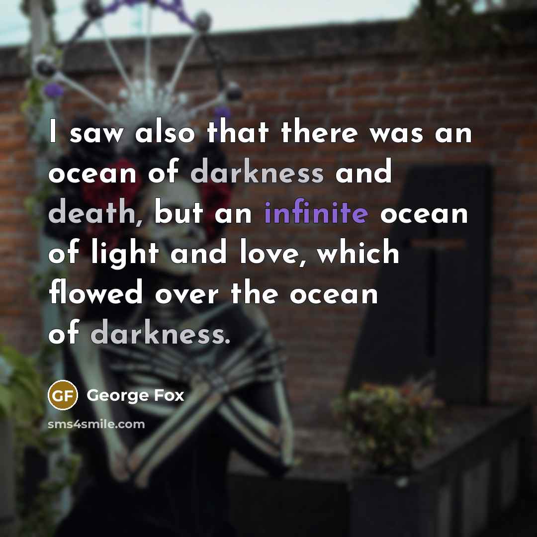“I saw also that there was an ocean of darkness and death, but an infinite ocean of light and love, which flowed over the ocean of darkness.” quote by George Fox