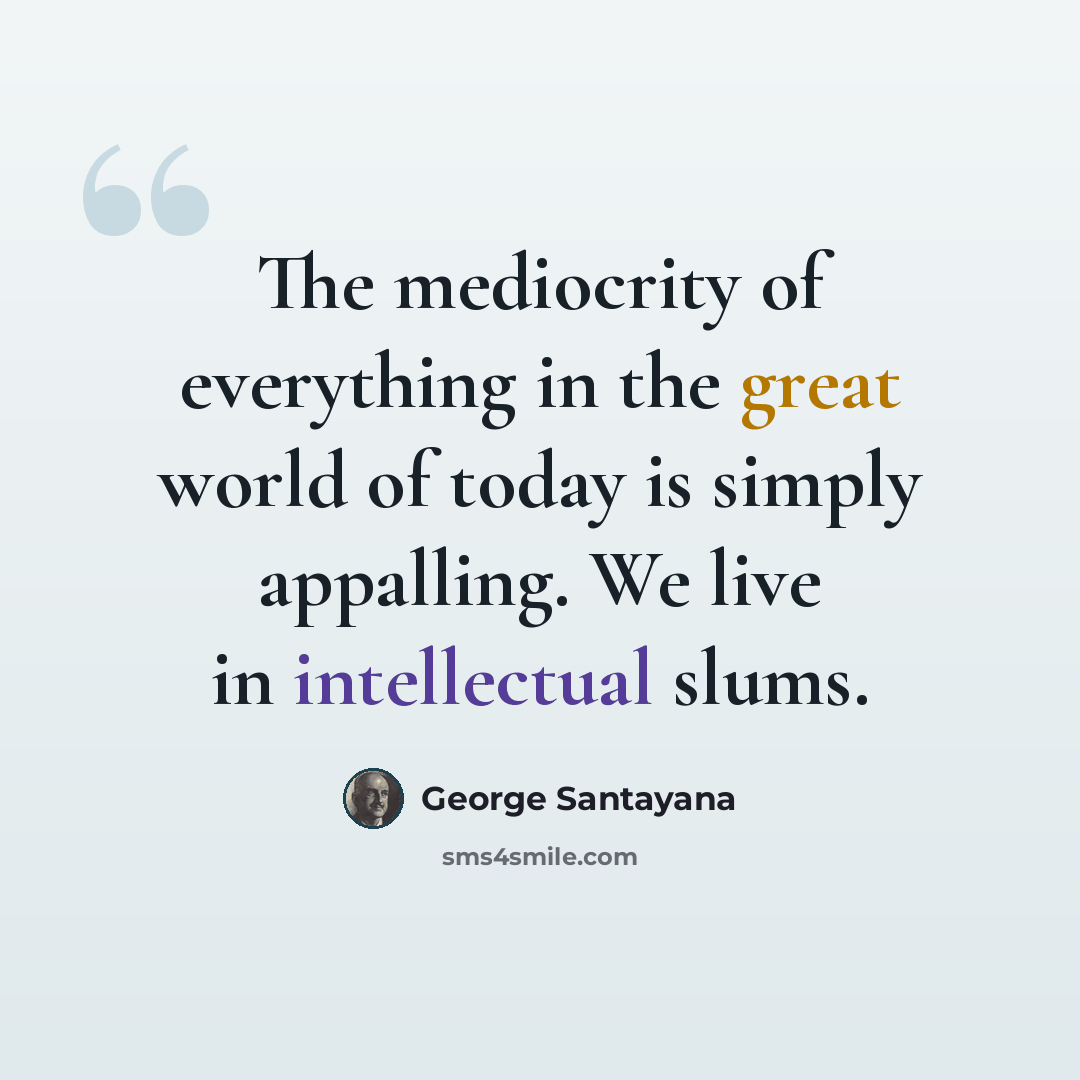 “The mediocrity of everything in the great world of today is simply appalling. We live in intellectual slums.” quote by George Santayana