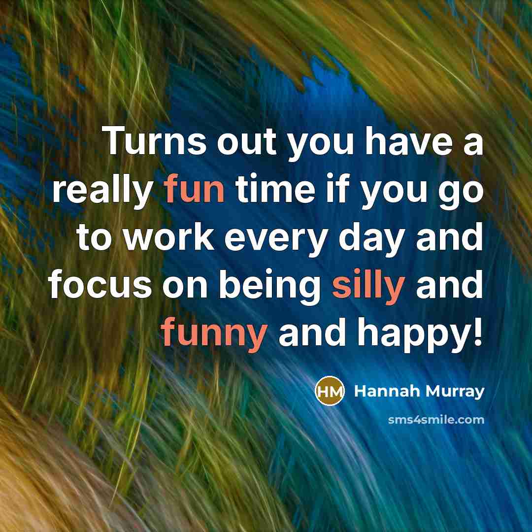 “Turns out you have a really fun time if you go to work every day and focus on being silly and funny and happy!” quote by Hannah Murray