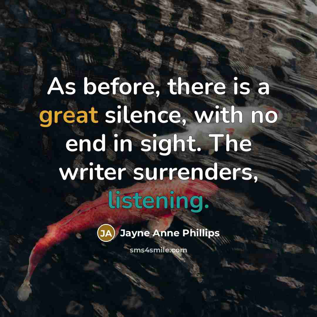 “As before, there is a great silence, with no end in sight. The writer surrenders, listening.” quote by Jayne Anne Phillips