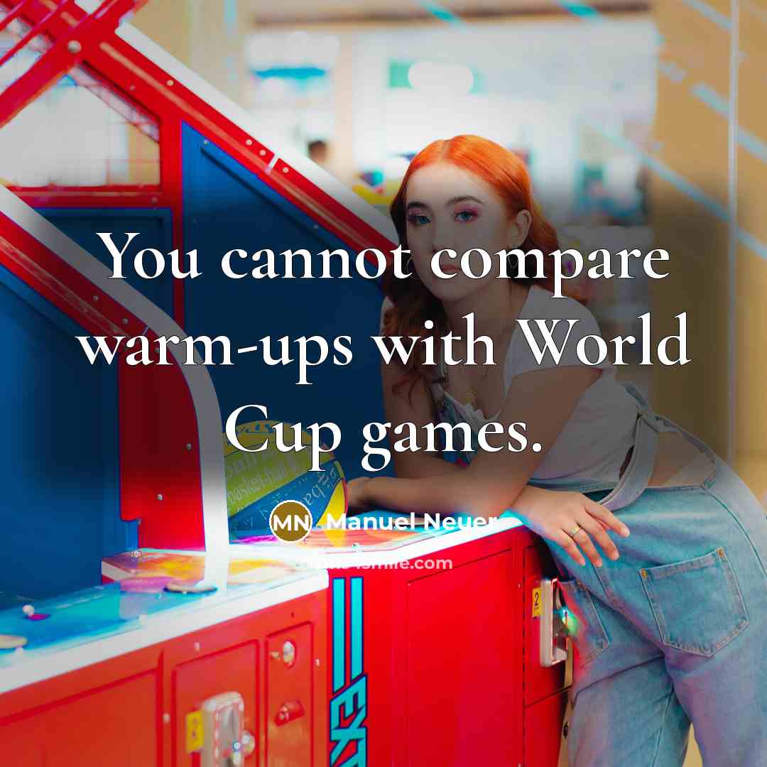 “You cannot compare warm-ups with World Cup games.” quote by Manuel Neuer