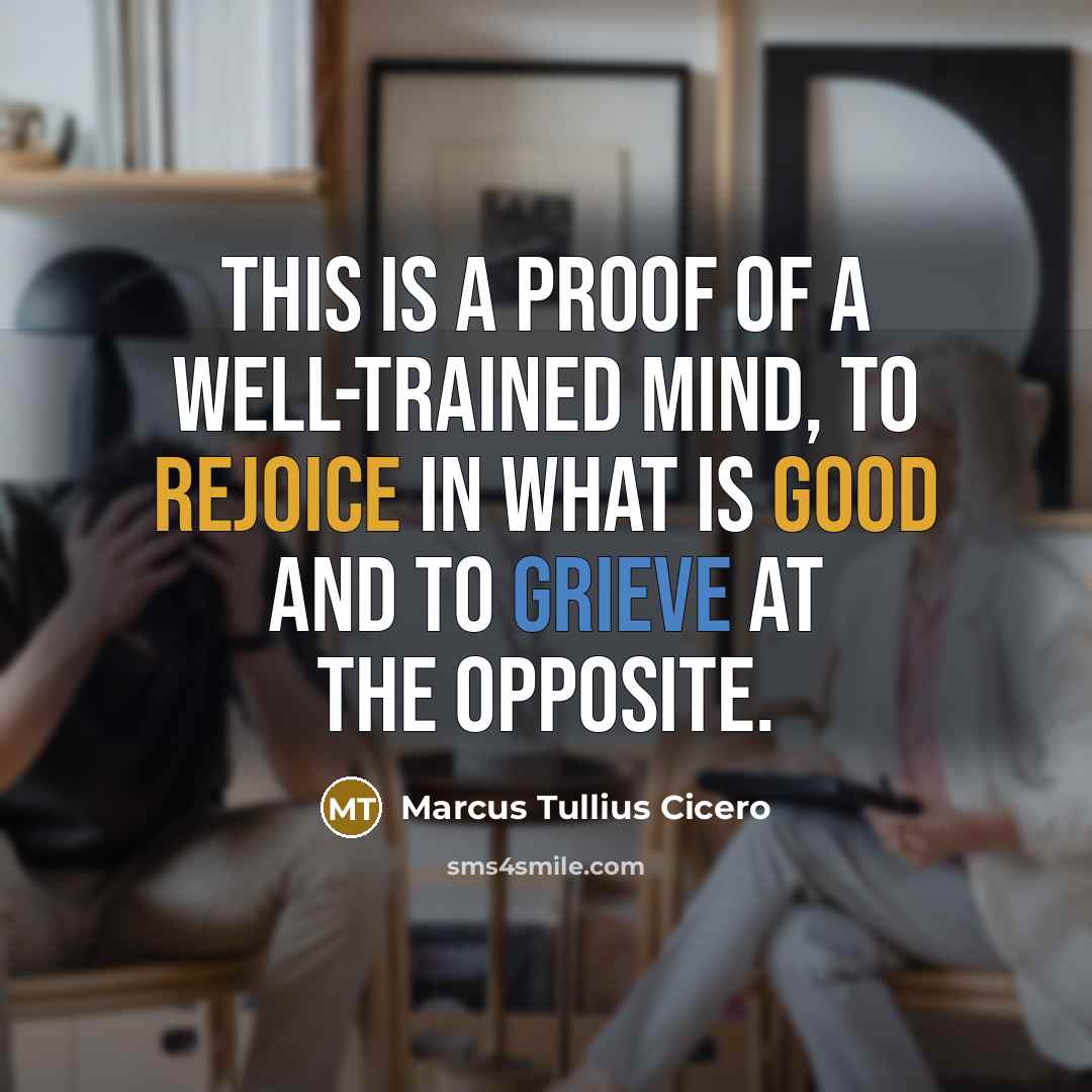 “This is a proof of a well-trained mind, to rejoice in what is good and to grieve at the opposite.” quote by Marcus Tullius Cicero