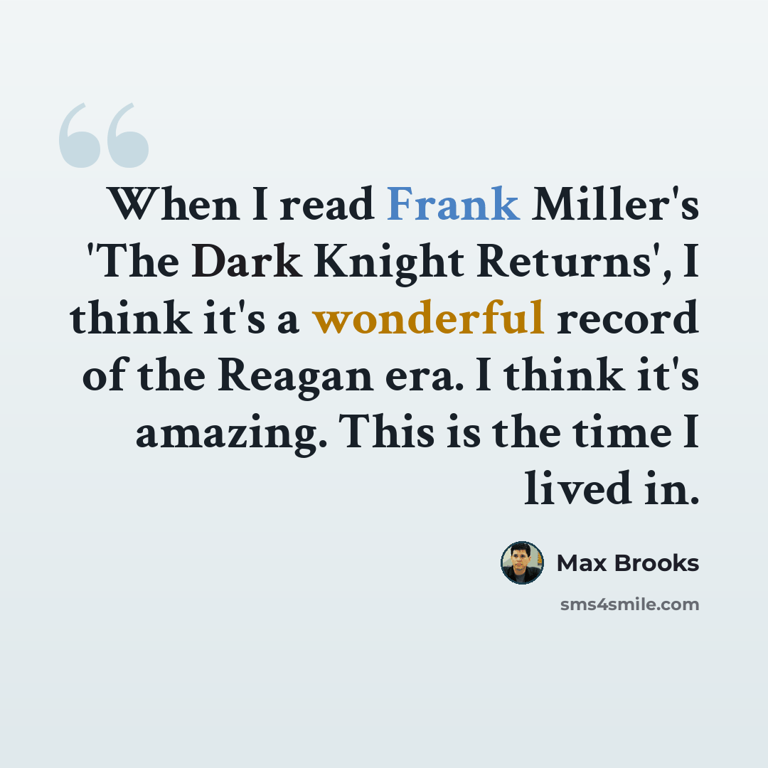 “When I read Frank Miller's 'The Dark Knight Returns', I think it's a wonderful record of the Reagan era. I think it's amazing. This is the time I lived in.” quote by Max Brooks