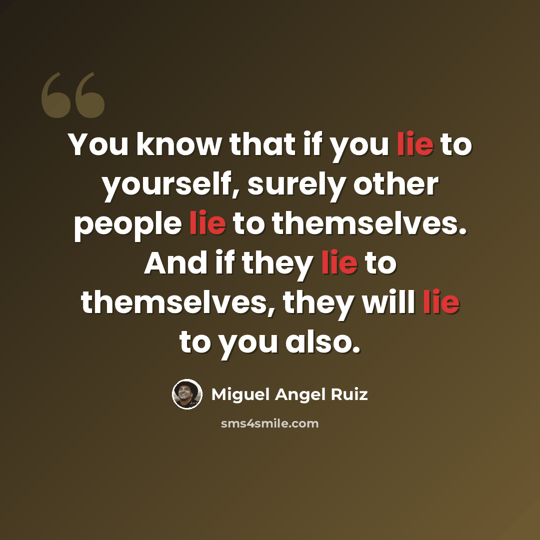 “You know that if you lie to yourself, surely other people lie to themselves. And if they lie to themselves, they will lie to you also.” quote by Miguel Angel Ruiz