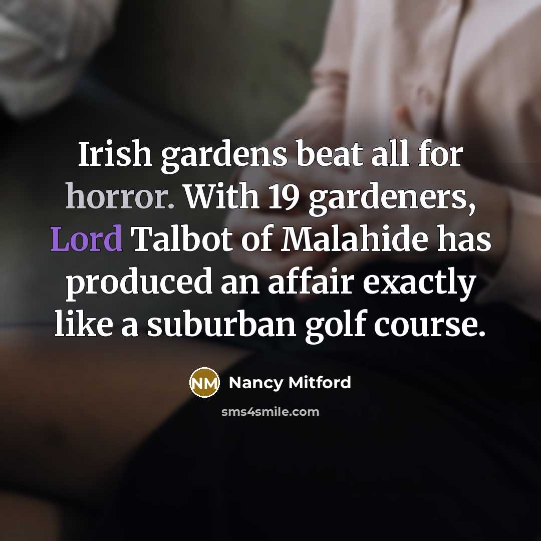 “Irish gardens beat all for horror. With 19 gardeners, Lord Talbot of Malahide has produced an affair exactly like a suburban golf course.” quote by Nancy Mitford
