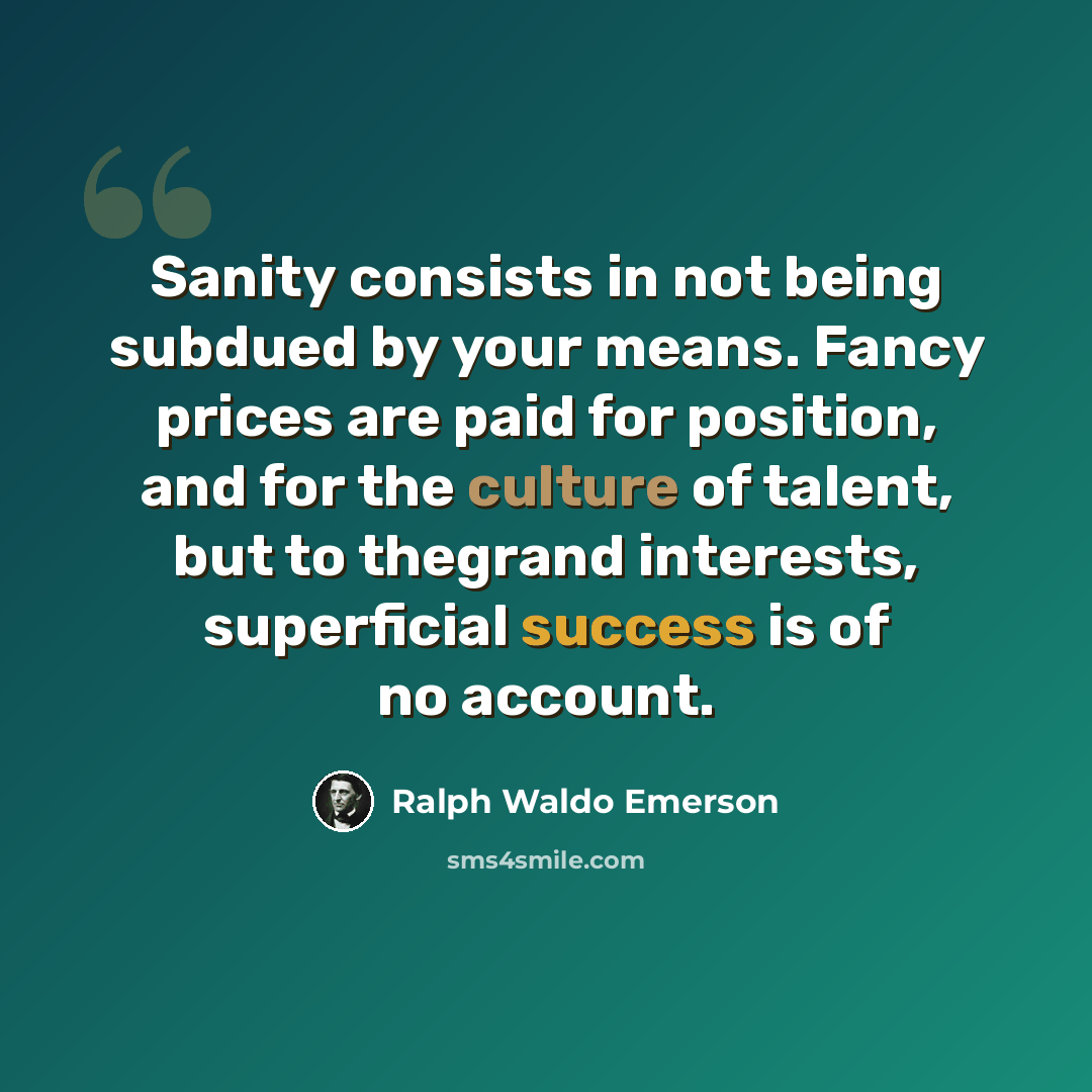 “Sanity consists in not being subdued by your means. Fancy prices are paid for position, and for the culture of talent, but to thegrand interests, superficial success is of no account.” quote by Ralph Waldo Emerson