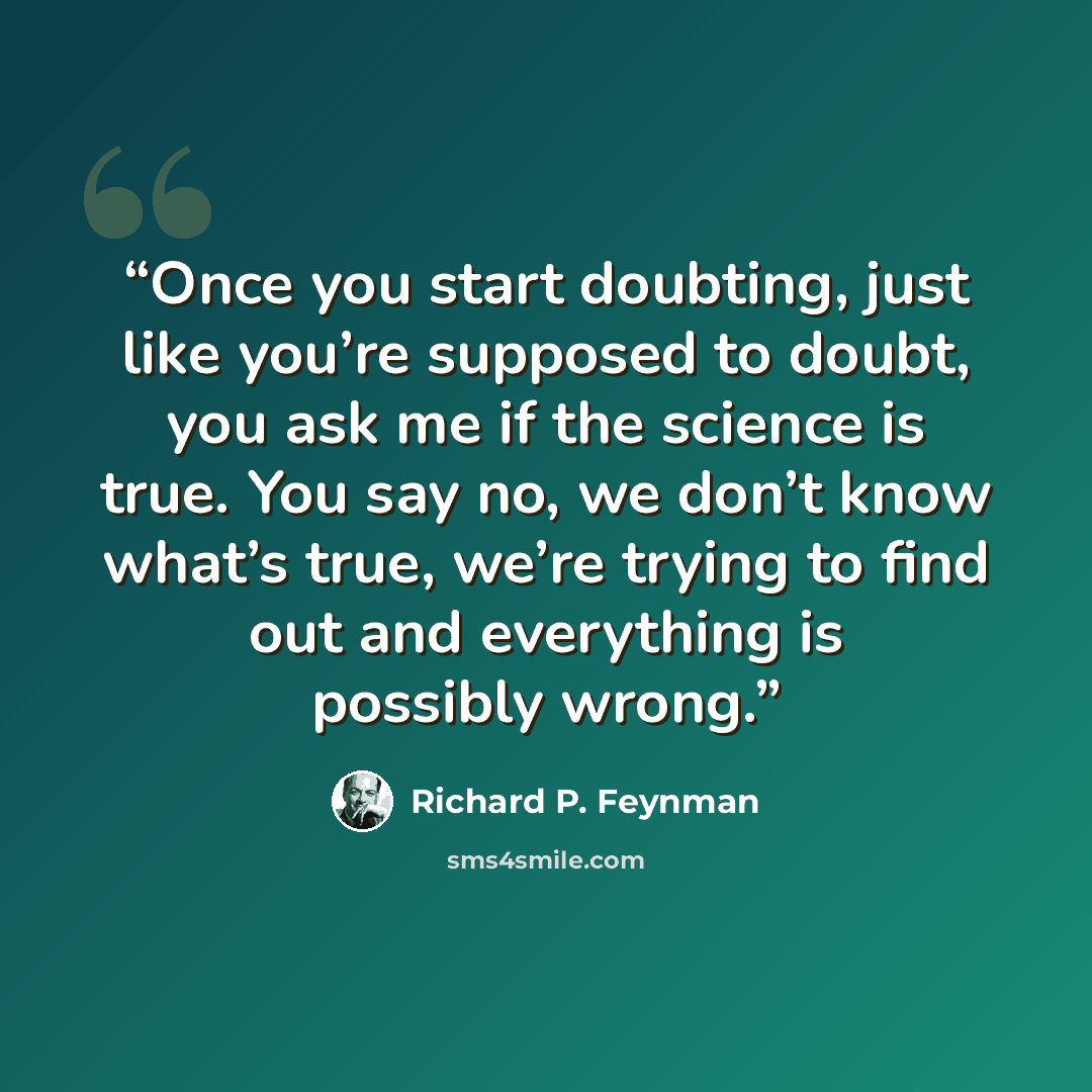 “Once you start doubting, just like you’re supposed to doubt, you ask me if the science is true. You say no, we don’t know what’s true, we’re trying to find out and everything is possibly wrong.” quote by Richard P. Feynman