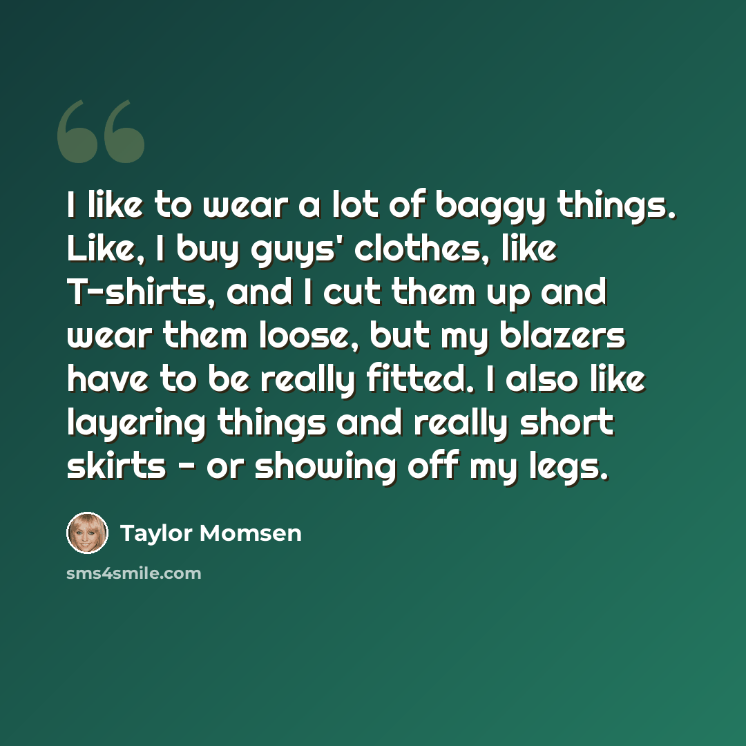 “I like to wear a lot of baggy things. Like, I buy guys' clothes, like T-shirts, and I cut them up and wear them loose, but my blazers have to be really fitted. I also like layering things and really short skirts - or showing off my legs.” quote by Taylor Momsen
