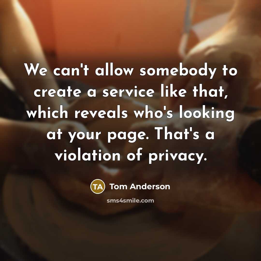 “We can't allow somebody to create a service like that, which reveals who's looking at your page. That's a violation of privacy.” quote by Tom Anderson