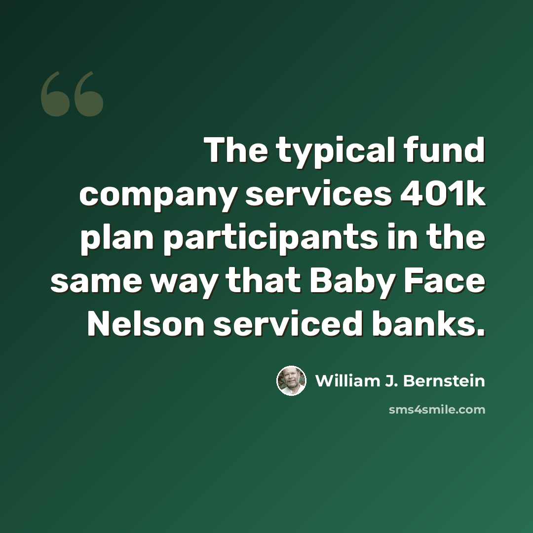 “The typical fund company services 401k plan participants in the same way that Baby Face Nelson serviced banks.” quote by William J. Bernstein