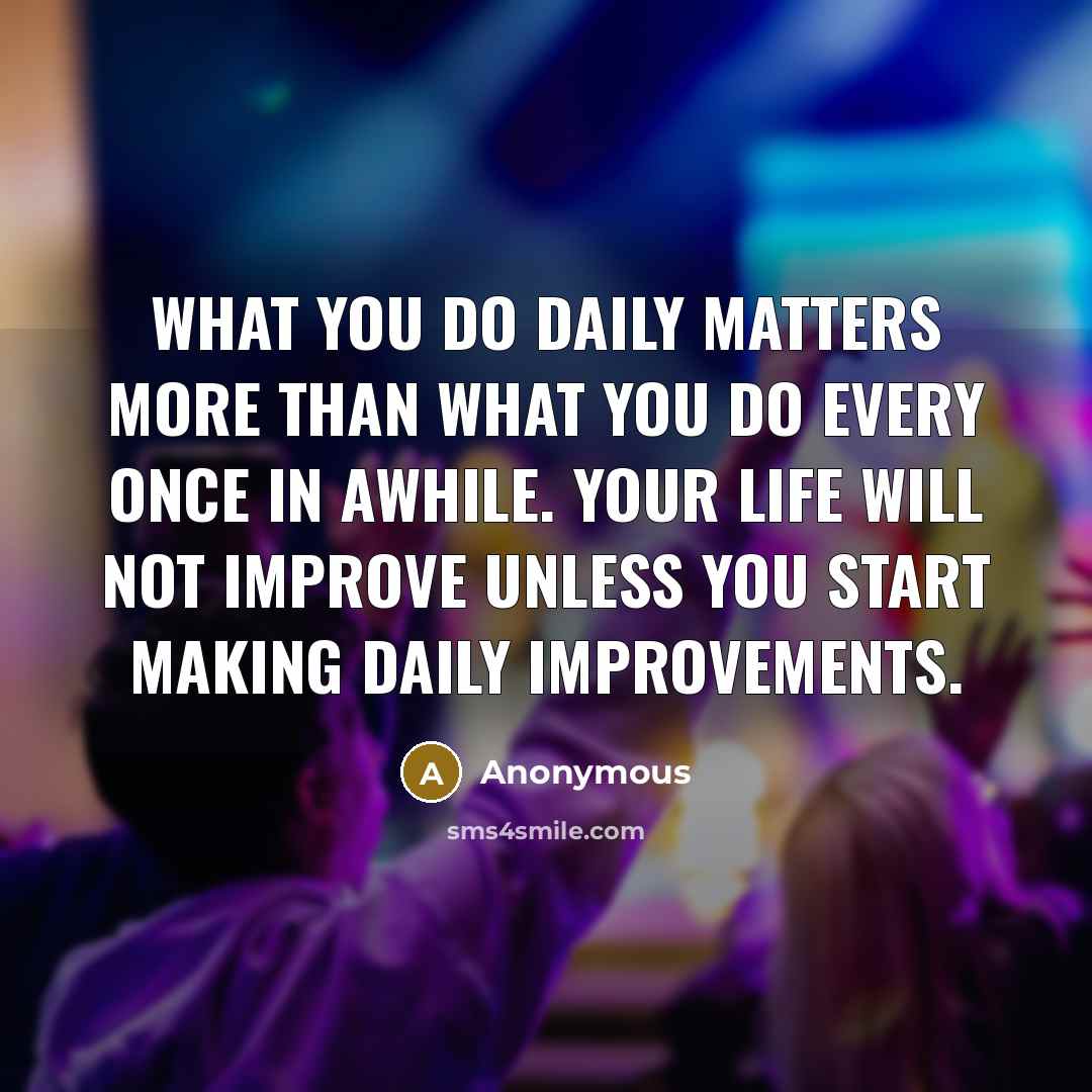 “What you do daily matters more than what you do every once in awhile. Your life will not improve unless you start making daily improvements.” quote by Anonymous